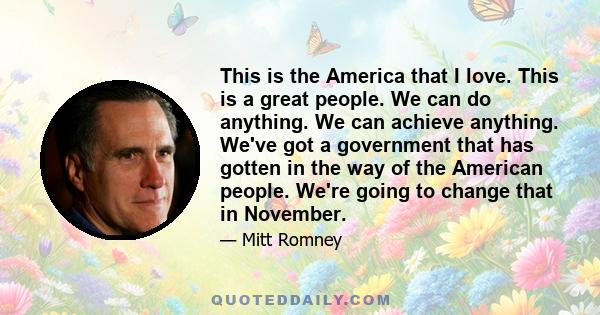 This is the America that I love. This is a great people. We can do anything. We can achieve anything. We've got a government that has gotten in the way of the American people. We're going to change that in November.