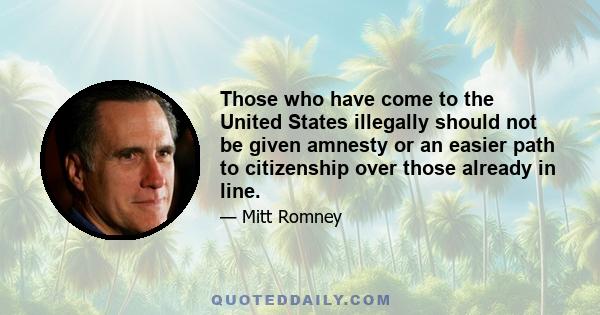 Those who have come to the United States illegally should not be given amnesty or an easier path to citizenship over those already in line.