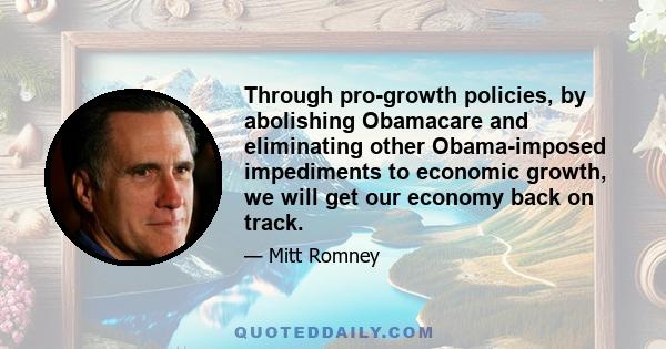 Through pro-growth policies, by abolishing Obamacare and eliminating other Obama-imposed impediments to economic growth, we will get our economy back on track.