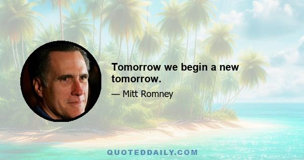 Tomorrow we begin a new tomorrow.