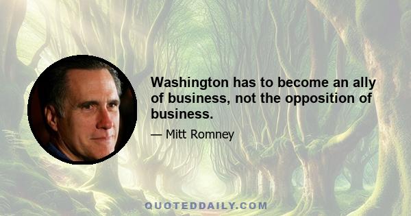 Washington has to become an ally of business, not the opposition of business.