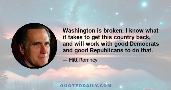 Washington is broken. I know what it takes to get this country back, and will work with good Democrats and good Republicans to do that.