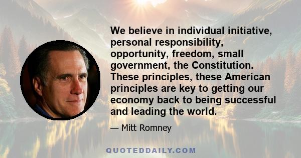 We believe in individual initiative, personal responsibility, opportunity, freedom, small government, the Constitution. These principles, these American principles are key to getting our economy back to being successful 