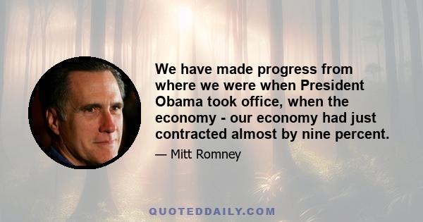 We have made progress from where we were when President Obama took office, when the economy - our economy had just contracted almost by nine percent.