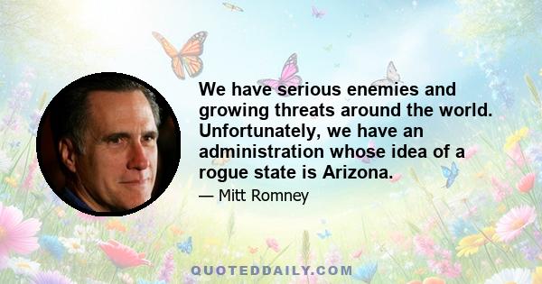 We have serious enemies and growing threats around the world. Unfortunately, we have an administration whose idea of a rogue state is Arizona.