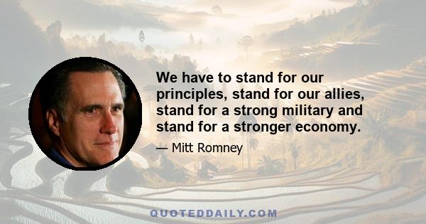 We have to stand for our principles, stand for our allies, stand for a strong military and stand for a stronger economy.