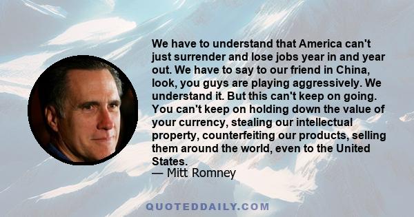 We have to understand that America can't just surrender and lose jobs year in and year out. We have to say to our friend in China, look, you guys are playing aggressively. We understand it. But this can't keep on going. 