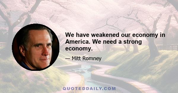 We have weakened our economy in America. We need a strong economy.