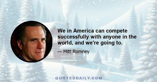 We in America can compete successfully with anyone in the world, and we're going to.