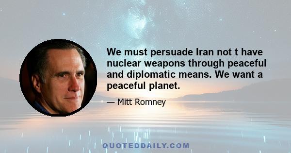 We must persuade Iran not t have nuclear weapons through peaceful and diplomatic means. We want a peaceful planet.