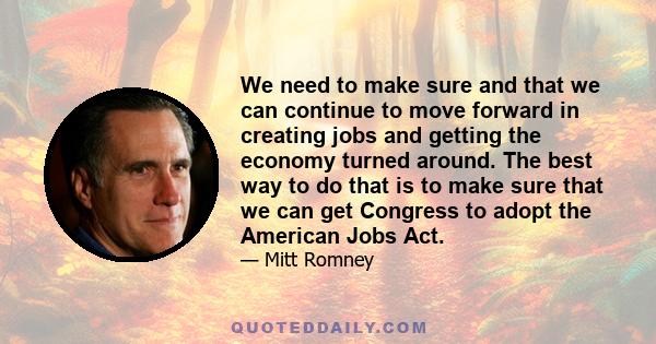 We need to make sure and that we can continue to move forward in creating jobs and getting the economy turned around. The best way to do that is to make sure that we can get Congress to adopt the American Jobs Act.