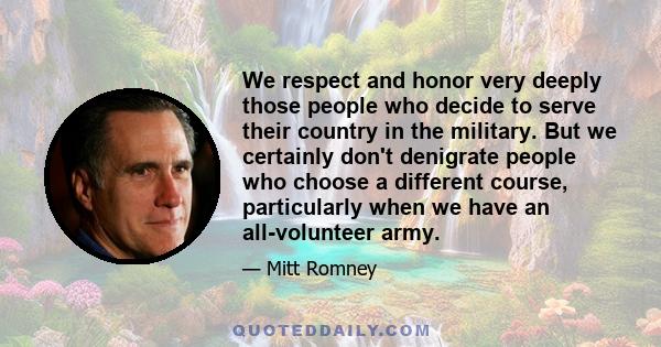 We respect and honor very deeply those people who decide to serve their country in the military. But we certainly don't denigrate people who choose a different course, particularly when we have an all-volunteer army.