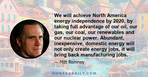 We will achieve North America energy independence by 2020, by taking full advantage of our oil, our gas, our coal, our renewables and our nuclear power. Abundant, inexpensive, domestic energy will not only create energy 