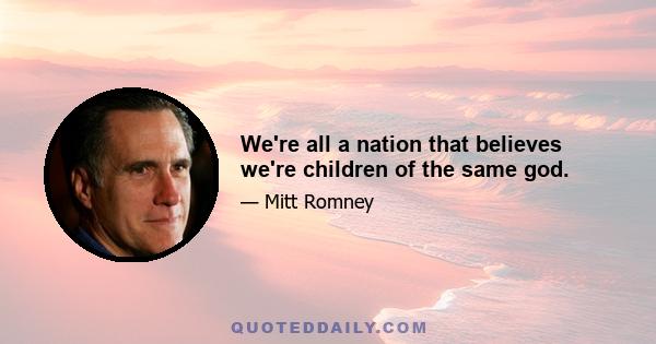 We're all a nation that believes we're children of the same god.