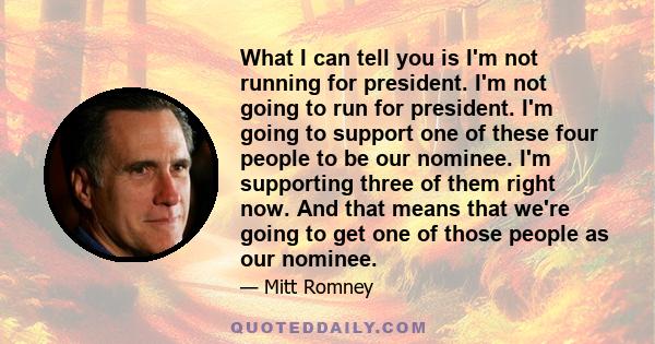 What I can tell you is I'm not running for president. I'm not going to run for president. I'm going to support one of these four people to be our nominee. I'm supporting three of them right now. And that means that