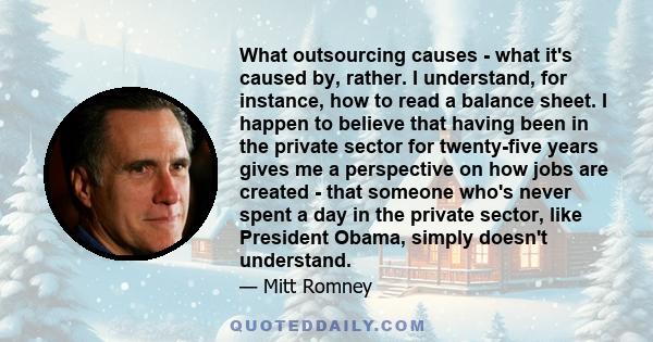 What outsourcing causes - what it's caused by, rather. I understand, for instance, how to read a balance sheet. I happen to believe that having been in the private sector for twenty-five years gives me a perspective on