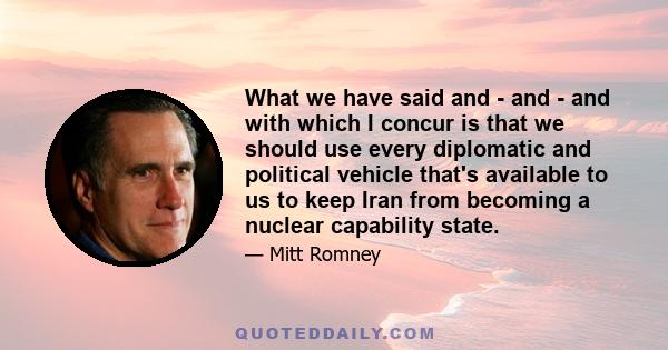 What we have said and - and - and with which I concur is that we should use every diplomatic and political vehicle that's available to us to keep Iran from becoming a nuclear capability state.