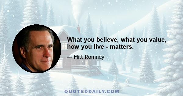 What you believe, what you value, how you live - matters.