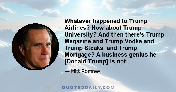 Whatever happened to Trump Airlines? How about Trump University? And then there's Trump Magazine and Trump Vodka and Trump Steaks, and Trump Mortgage? A business genius he [Donald Trump] is not.