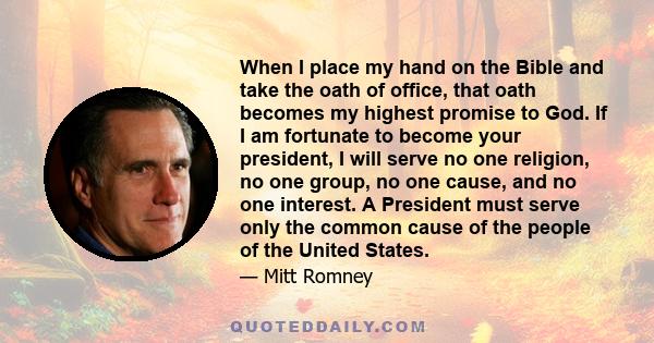 When I place my hand on the Bible and take the oath of office, that oath becomes my highest promise to God. If I am fortunate to become your president, I will serve no one religion, no one group, no one cause, and no