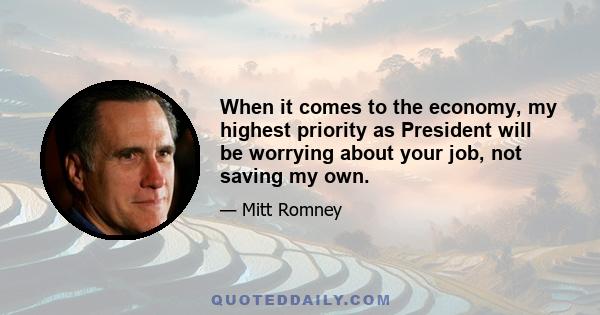 When it comes to the economy, my highest priority as President will be worrying about your job, not saving my own.