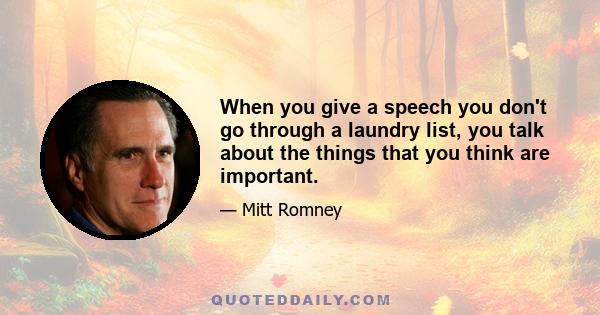 When you give a speech you don't go through a laundry list, you talk about the things that you think are important.