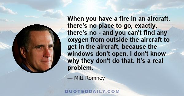 When you have a fire in an aircraft, there's no place to go, exactly, there's no - and you can't find any oxygen from outside the aircraft to get in the aircraft, because the windows don't open. I don't know why they