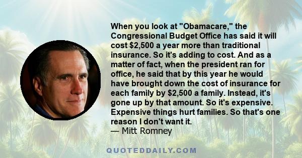 When you look at Obamacare, the Congressional Budget Office has said it will cost $2,500 a year more than traditional insurance. So it's adding to cost. And as a matter of fact, when the president ran for office, he