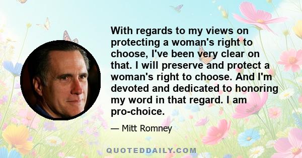 With regards to my views on protecting a woman's right to choose, I've been very clear on that. I will preserve and protect a woman's right to choose. And I'm devoted and dedicated to honoring my word in that regard. I