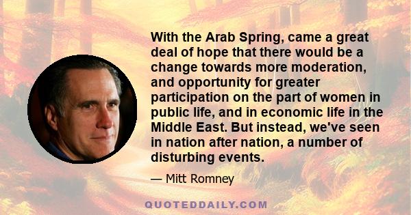 With the Arab Spring, came a great deal of hope that there would be a change towards more moderation, and opportunity for greater participation on the part of women in public life, and in economic life in the Middle