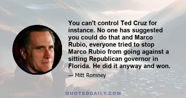 You can't control Ted Cruz for instance. No one has suggested you could do that and Marco Rubio, everyone tried to stop Marco Rubio from going against a sitting Republican governor in Florida. He did it anyway and won.