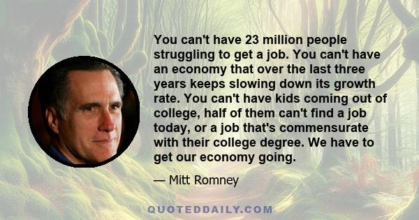 You can't have 23 million people struggling to get a job. You can't have an economy that over the last three years keeps slowing down its growth rate. You can't have kids coming out of college, half of them can't find a 