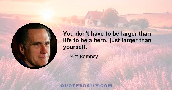 You don't have to be larger than life to be a hero, just larger than yourself.