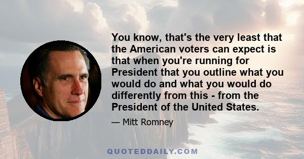 You know, that's the very least that the American voters can expect is that when you're running for President that you outline what you would do and what you would do differently from this - from the President of the