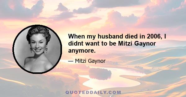 When my husband died in 2006, I didnt want to be Mitzi Gaynor anymore.