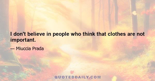 I don't believe in people who think that clothes are not important.