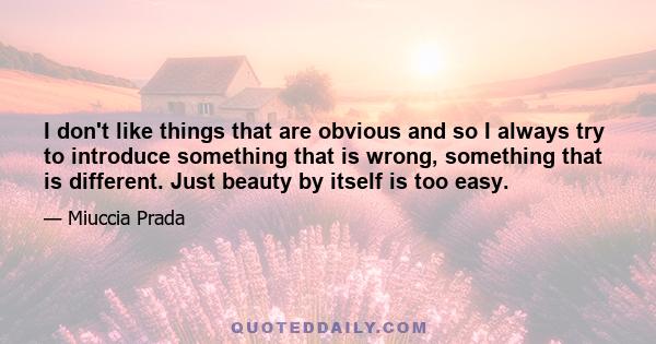 I don't like things that are obvious and so I always try to introduce something that is wrong, something that is different. Just beauty by itself is too easy.