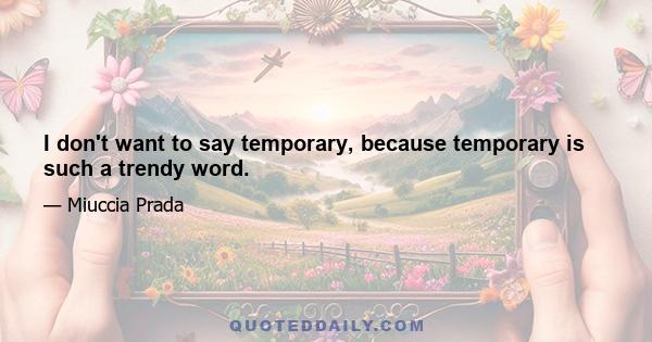 I don't want to say temporary, because temporary is such a trendy word.