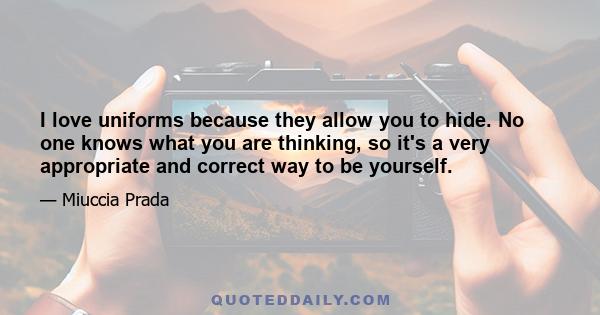 I love uniforms because they allow you to hide. No one knows what you are thinking, so it's a very appropriate and correct way to be yourself.