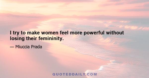 I try to make women feel more powerful without losing their femininity.