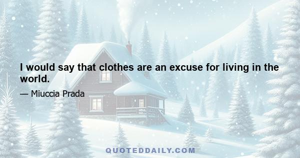 I would say that clothes are an excuse for living in the world.