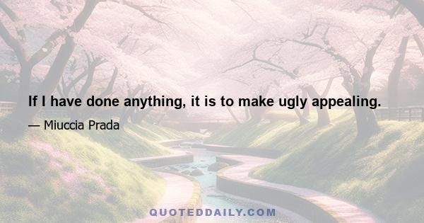 If I have done anything, it is to make ugly appealing.