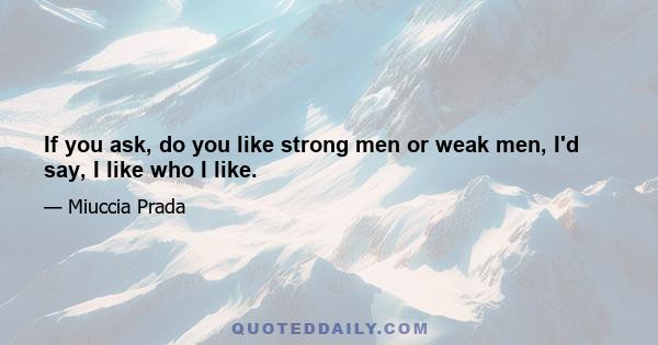 If you ask, do you like strong men or weak men, I'd say, I like who I like.