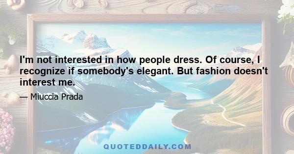 I'm not interested in how people dress. Of course, I recognize if somebody's elegant. But fashion doesn't interest me.