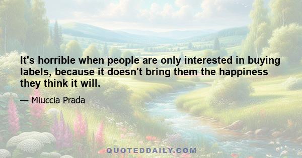 It's horrible when people are only interested in buying labels, because it doesn't bring them the happiness they think it will.