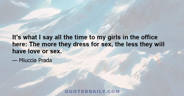 It's what I say all the time to my girls in the office here: The more they dress for sex, the less they will have love or sex.