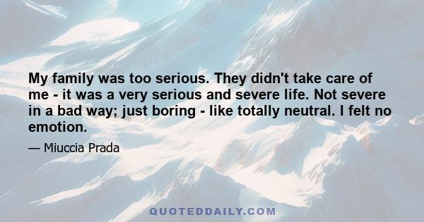 My family was too serious. They didn't take care of me - it was a very serious and severe life. Not severe in a bad way; just boring - like totally neutral. I felt no emotion.