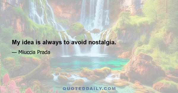 My idea is always to avoid nostalgia.