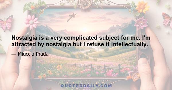 Nostalgia is a very complicated subject for me. I'm attracted by nostalgia but I refuse it intellectually.