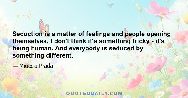 Seduction is a matter of feelings and people opening themselves. I don't think it's something tricky - it's being human. And everybody is seduced by something different.